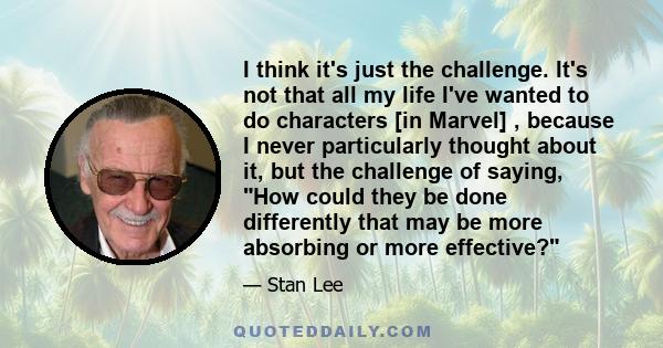 I think it's just the challenge. It's not that all my life I've wanted to do characters [in Marvel] , because I never particularly thought about it, but the challenge of saying, How could they be done differently that