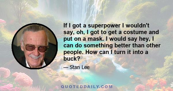 If I got a superpower I wouldn't say, oh, I got to get a costume and put on a mask. I would say hey, I can do something better than other people. How can I turn it into a buck?