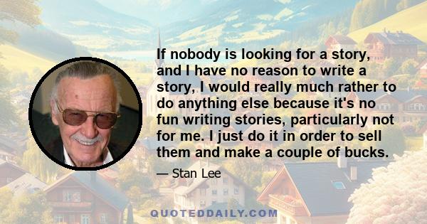 If nobody is looking for a story, and I have no reason to write a story, I would really much rather to do anything else because it's no fun writing stories, particularly not for me. I just do it in order to sell them