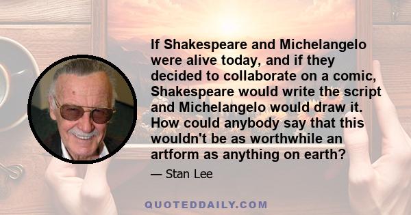 If Shakespeare and Michelangelo were alive today, and if they decided to collaborate on a comic, Shakespeare would write the script and Michelangelo would draw it. How could anybody say that this wouldn't be as