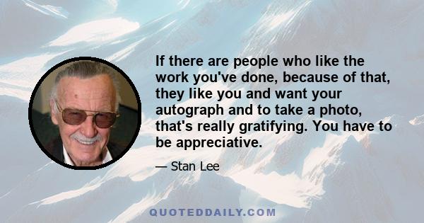 If there are people who like the work you've done, because of that, they like you and want your autograph and to take a photo, that's really gratifying. You have to be appreciative.