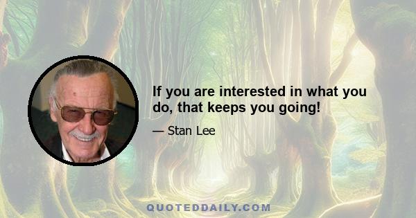 If you are interested in what you do, that keeps you going!