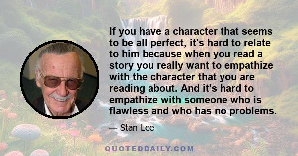 If you have a character that seems to be all perfect, it's hard to relate to him because when you read a story you really want to empathize with the character that you are reading about. And it's hard to empathize with