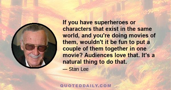 If you have superheroes or characters that exist in the same world, and you're doing movies of them, wouldn't it be fun to put a couple of them together in one movie? Audiences love that. It's a natural thing to do that.