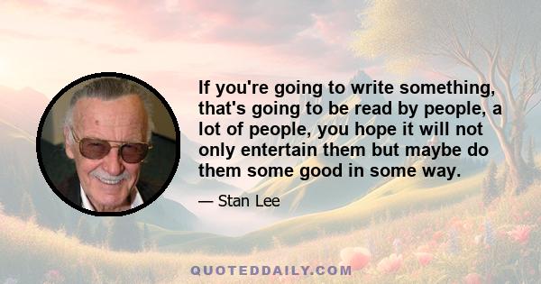 If you're going to write something, that's going to be read by people, a lot of people, you hope it will not only entertain them but maybe do them some good in some way.