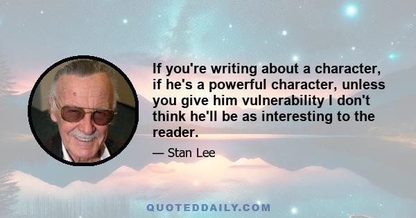 If you're writing about a character, if he's a powerful character, unless you give him vulnerability I don't think he'll be as interesting to the reader.