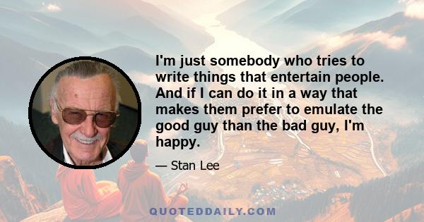 I'm just somebody who tries to write things that entertain people. And if I can do it in a way that makes them prefer to emulate the good guy than the bad guy, I'm happy.