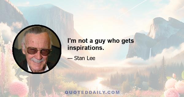 I'm not a guy who gets inspirations.