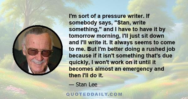 I'm sort of a pressure writer. If somebody says, Stan, write something, and I have to have it by tomorrow morning, I'll just sit down and I'll write it. It always seems to come to me. But I'm better doing a rushed job