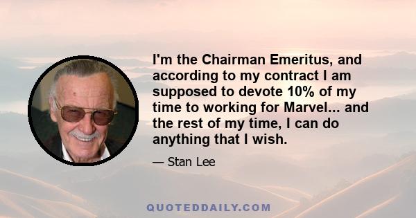 I'm the Chairman Emeritus, and according to my contract I am supposed to devote 10% of my time to working for Marvel... and the rest of my time, I can do anything that I wish.