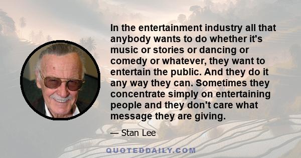 In the entertainment industry all that anybody wants to do whether it's music or stories or dancing or comedy or whatever, they want to entertain the public. And they do it any way they can. Sometimes they concentrate