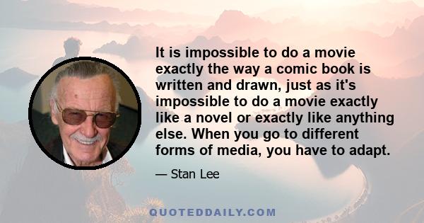 It is impossible to do a movie exactly the way a comic book is written and drawn, just as it's impossible to do a movie exactly like a novel or exactly like anything else. When you go to different forms of media, you