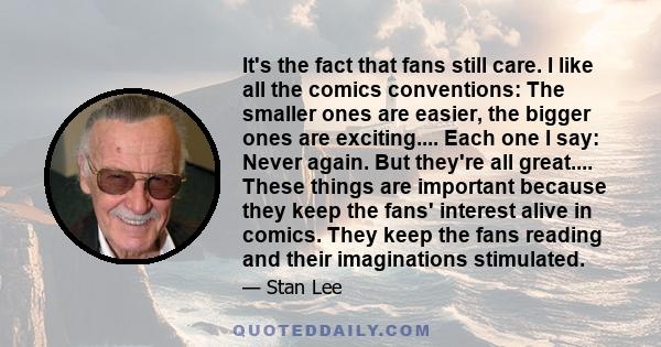 It's the fact that fans still care. I like all the comics conventions: The smaller ones are easier, the bigger ones are exciting.... Each one I say: Never again. But they're all great.... These things are important