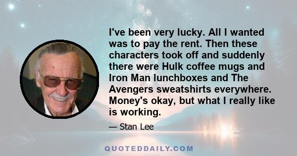 I've been very lucky. All I wanted was to pay the rent. Then these characters took off and suddenly there were Hulk coffee mugs and Iron Man lunchboxes and The Avengers sweatshirts everywhere. Money's okay, but what I