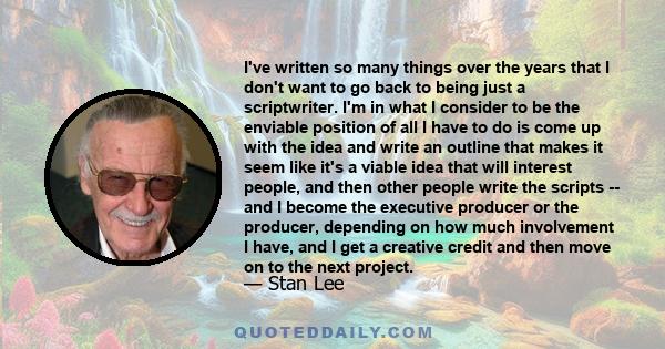 I've written so many things over the years that I don't want to go back to being just a scriptwriter. I'm in what I consider to be the enviable position of all I have to do is come up with the idea and write an outline