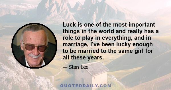 Luck is one of the most important things in the world and really has a role to play in everything, and in marriage, I've been lucky enough to be married to the same girl for all these years.