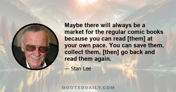 Maybe there will always be a market for the regular comic books because you can read [them] at your own pace. You can save them, collect them, [then] go back and read them again.