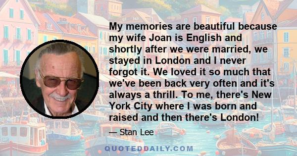 My memories are beautiful because my wife Joan is English and shortly after we were married, we stayed in London and I never forgot it. We loved it so much that we've been back very often and it's always a thrill. To