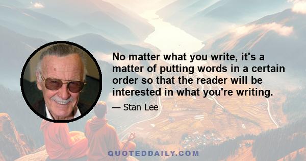 No matter what you write, it's a matter of putting words in a certain order so that the reader will be interested in what you're writing.