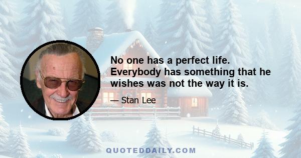 No one has a perfect life. Everybody has something that he wishes was not the way it is.