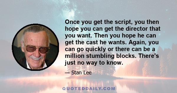 Once you get the script, you then hope you can get the director that you want. Then you hope he can get the cast he wants. Again, you can go quickly or there can be a million stumbling blocks. There's just no way to