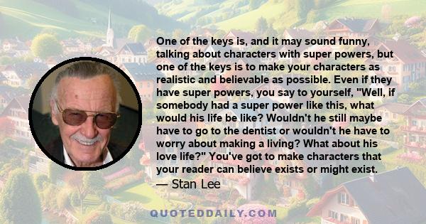 One of the keys is, and it may sound funny, talking about characters with super powers, but one of the keys is to make your characters as realistic and believable as possible. Even if they have super powers, you say to