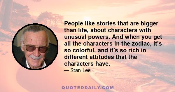 People like stories that are bigger than life, about characters with unusual powers. And when you get all the characters in the zodiac, it's so colorful, and it's so rich in different attitudes that the characters have.