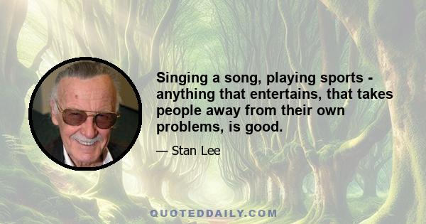 Singing a song, playing sports - anything that entertains, that takes people away from their own problems, is good.