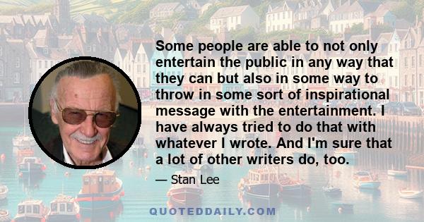 Some people are able to not only entertain the public in any way that they can but also in some way to throw in some sort of inspirational message with the entertainment. I have always tried to do that with whatever I