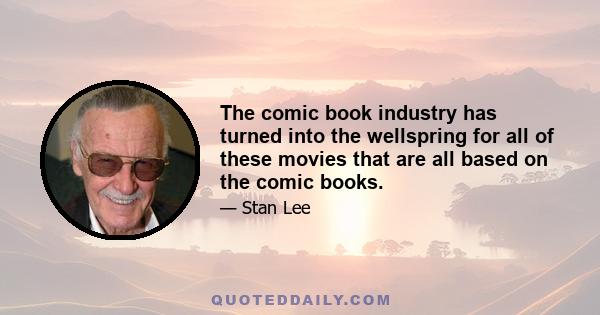 The comic book industry has turned into the wellspring for all of these movies that are all based on the comic books.