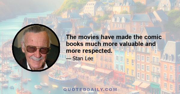 The movies have made the comic books much more valuable and more respected.