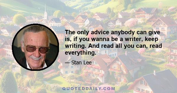 The only advice anybody can give is, if you wanna be a writer, keep writing. And read all you can, read everything.