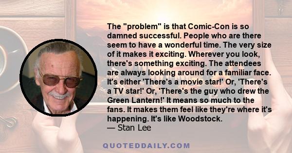 The problem is that Comic-Con is so damned successful. People who are there seem to have a wonderful time. The very size of it makes it exciting. Wherever you look, there's something exciting. The attendees are always