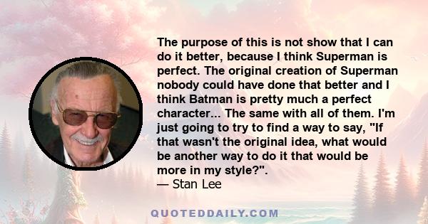 The purpose of this is not show that I can do it better, because I think Superman is perfect. The original creation of Superman nobody could have done that better and I think Batman is pretty much a perfect character... 