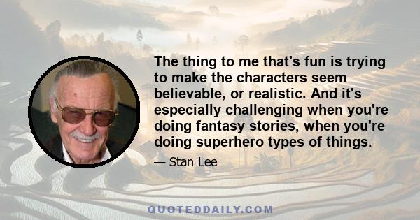 The thing to me that's fun is trying to make the characters seem believable, or realistic. And it's especially challenging when you're doing fantasy stories, when you're doing superhero types of things.