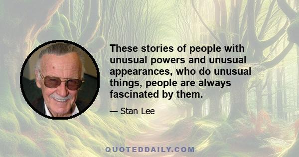 These stories of people with unusual powers and unusual appearances, who do unusual things, people are always fascinated by them.