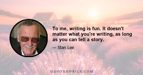 To me, writing is fun. It doesn't matter what you're writing, as long as you can tell a story.