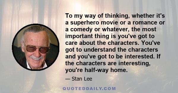 To my way of thinking, whether it's a superhero movie or a romance or a comedy or whatever, the most important thing is you've got to care about the characters. You've got to understand the characters and you've got to