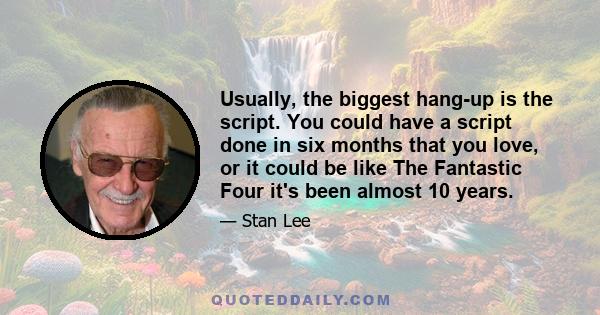 Usually, the biggest hang-up is the script. You could have a script done in six months that you love, or it could be like The Fantastic Four it's been almost 10 years.