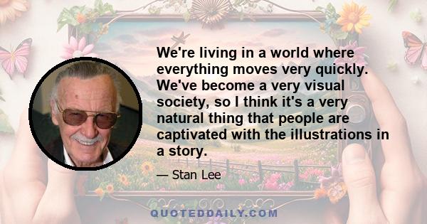 We're living in a world where everything moves very quickly. We've become a very visual society, so I think it's a very natural thing that people are captivated with the illustrations in a story.