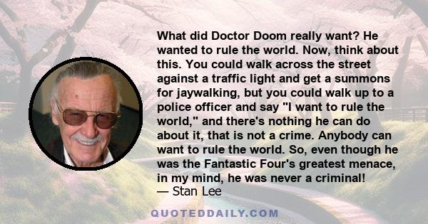 What did Doctor Doom really want? He wanted to rule the world. Now, think about this. You could walk across the street against a traffic light and get a summons for jaywalking, but you could walk up to a police officer