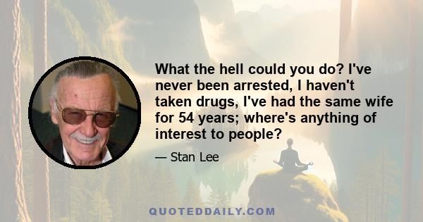 What the hell could you do? I've never been arrested, I haven't taken drugs, I've had the same wife for 54 years; where's anything of interest to people?