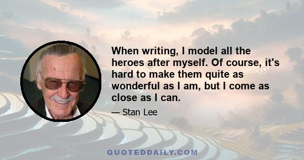 When writing, I model all the heroes after myself. Of course, it's hard to make them quite as wonderful as I am, but I come as close as I can.