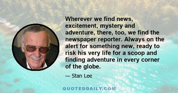 Wherever we find news, excitement, mystery and adventure, there, too, we find the newspaper reporter. Always on the alert for something new, ready to risk his very life for a scoop and finding adventure in every corner