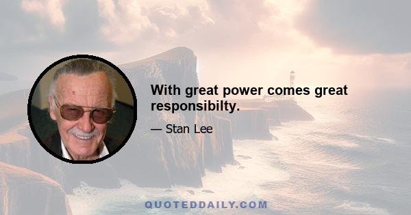 With great power comes great responsibilty.