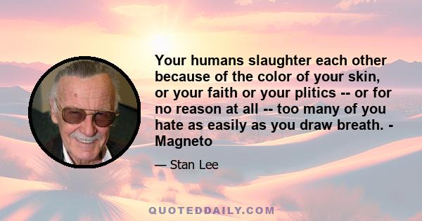 Your humans slaughter each other because of the color of your skin, or your faith or your plitics -- or for no reason at all -- too many of you hate as easily as you draw breath. - Magneto