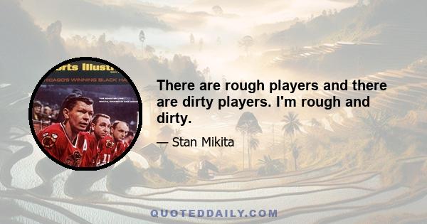 There are rough players and there are dirty players. I'm rough and dirty.