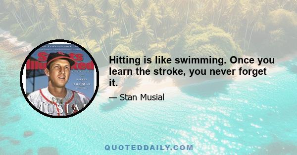 Hitting is like swimming. Once you learn the stroke, you never forget it.