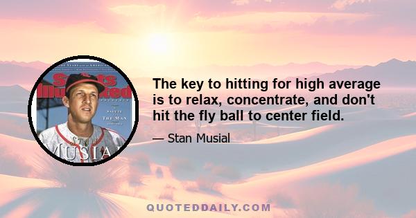 The key to hitting for high average is to relax, concentrate, and don't hit the fly ball to center field.