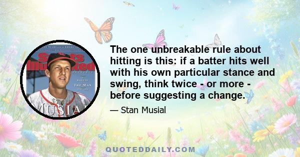 The one unbreakable rule about hitting is this: if a batter hits well with his own particular stance and swing, think twice - or more - before suggesting a change.